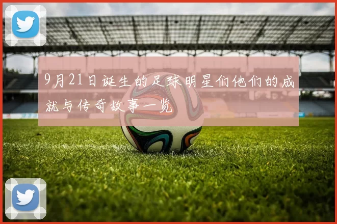 9月21日诞生的足球明星们他们的成就与传奇故事一览