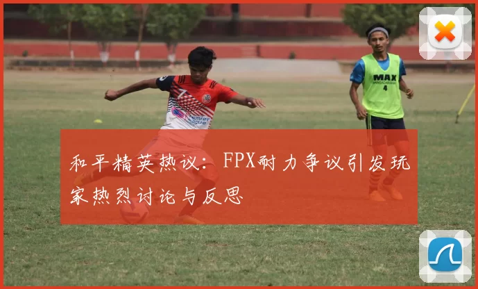 和平精英热议：FPX耐力争议引发玩家热烈讨论与反思