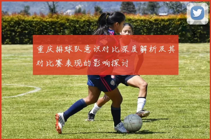 重庆排球队意识对比深度解析及其对比赛表现的影响探讨
