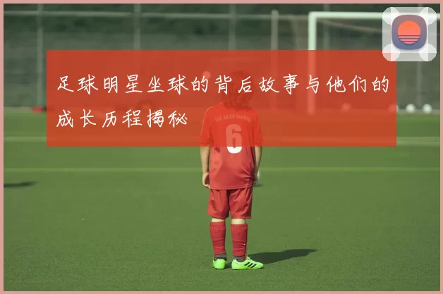 足球明星坐球的背后故事与他们的成长历程揭秘