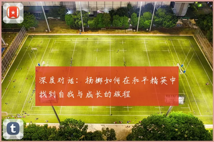 深度对话：杨娜如何在和平精英中找到自我与成长的旅程