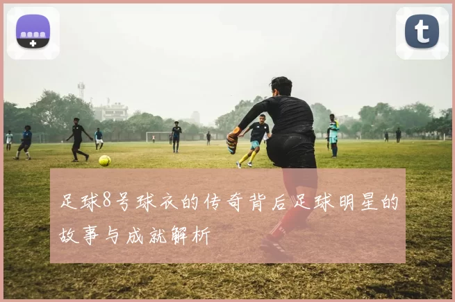 足球8号球衣的传奇背后足球明星的故事与成就解析
