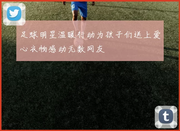 足球明星温暖行动为孩子们送上爱心衣物感动无数网友