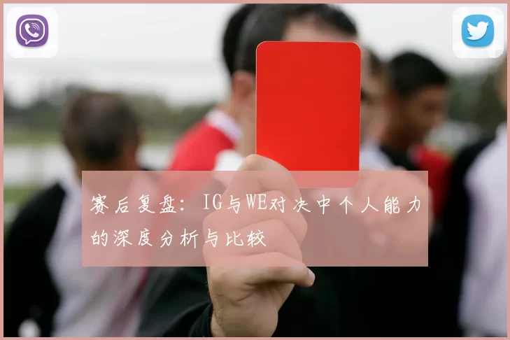 赛后复盘：IG与WE对决中个人能力的深度分析与比较