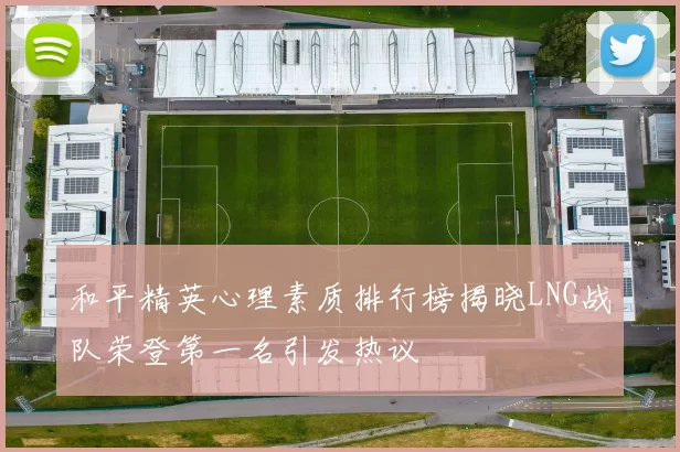 和平精英心理素质排行榜揭晓LNG战队荣登第一名引发热议