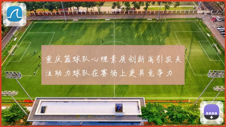 重庆篮球队心理素质创新高引发关注助力球队在赛场上更具竞争力