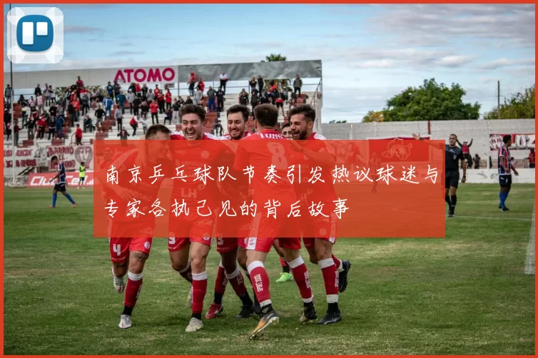 南京乒乓球队节奏引发热议球迷与专家各执己见的背后故事