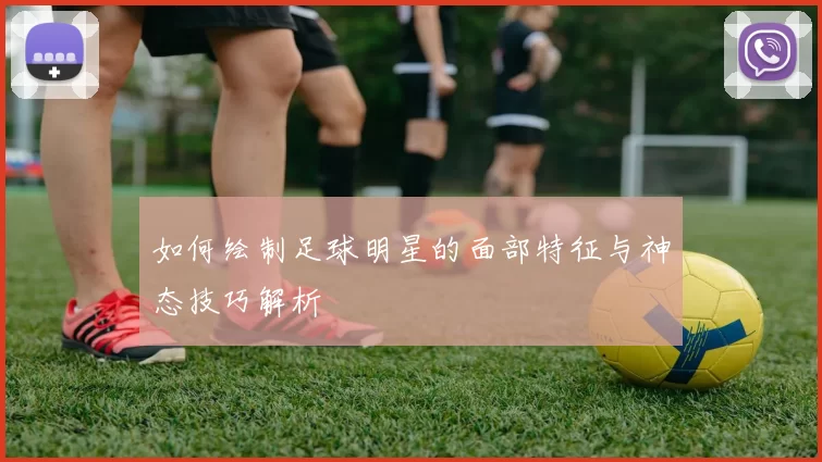 如何绘制足球明星的面部特征与神态技巧解析