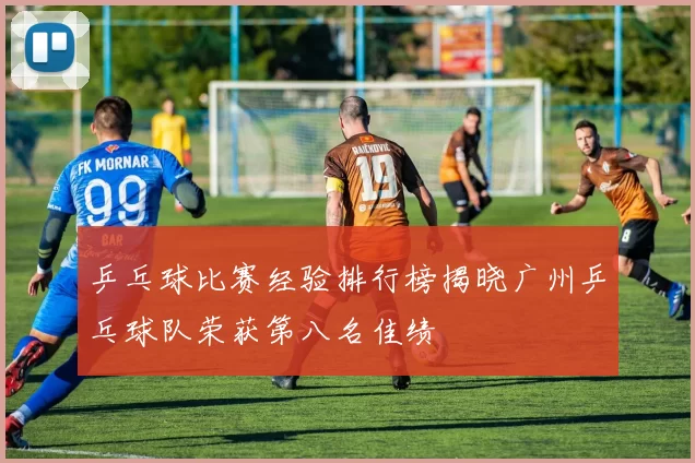 乒乓球比赛经验排行榜揭晓广州乒乓球队荣获第八名佳绩