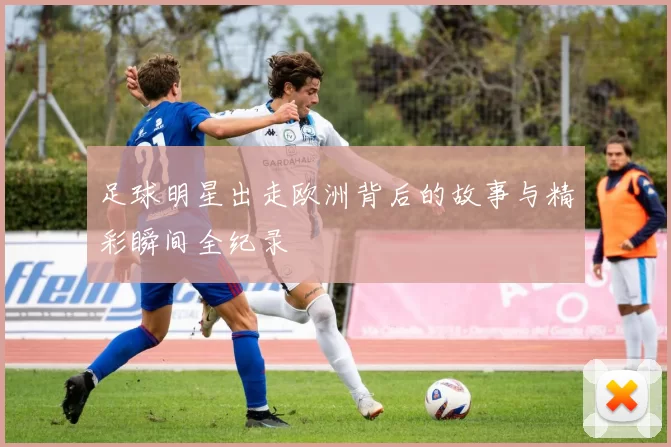 足球明星出走欧洲背后的故事与精彩瞬间全纪录