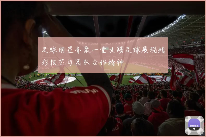 足球明星齐聚一堂共踢足球展现精彩技艺与团队合作精神