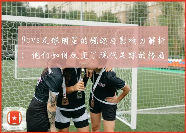 9ovs足球明星的崛起与影响力解析：他们如何改变了现代足球的格局