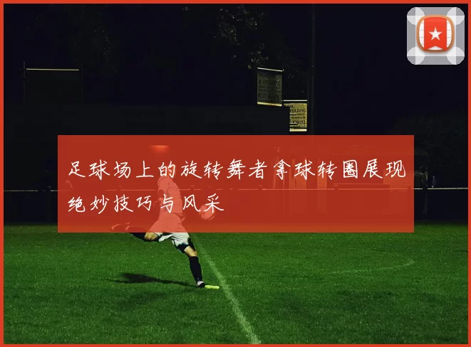足球场上的旋转舞者拿球转圈展现绝妙技巧与风采