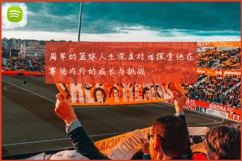 周军的篮球人生深度对话探索他在赛场内外的成长与挑战