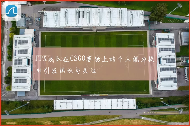 FPX战队在CSGO赛场上的个人能力提升引发热议与关注