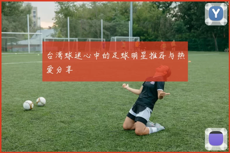 台湾球迷心中的足球明星推荐与热爱分享