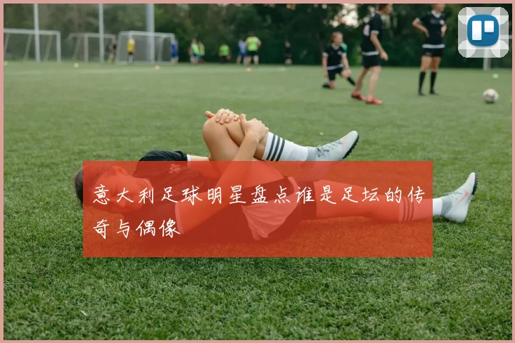 意大利足球明星盘点谁是足坛的传奇与偶像