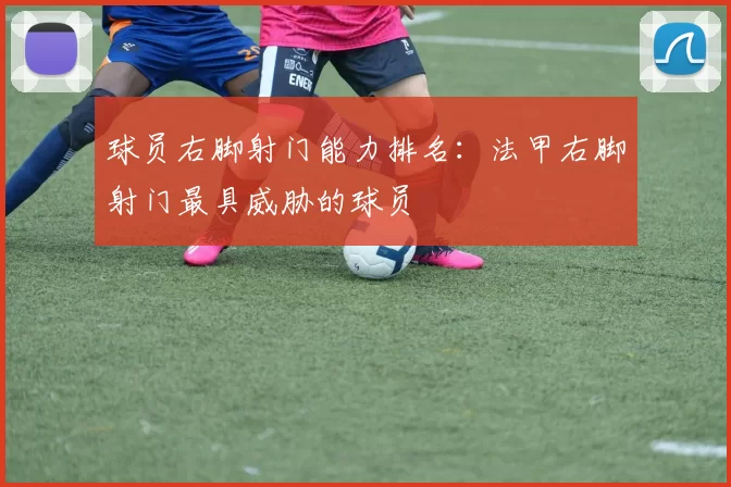 球员右脚射门能力排名：法甲右脚射门最具威胁的球员
