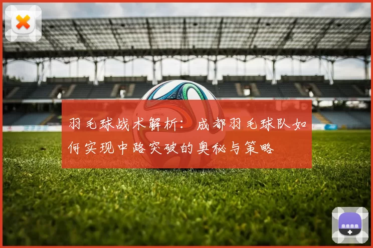 羽毛球战术解析：成都羽毛球队如何实现中路突破的奥秘与策略