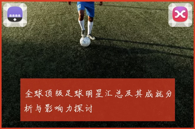 全球顶级足球明星汇总及其成就分析与影响力探讨
