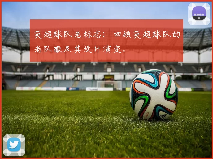 英超球队老标志：回顾英超球队的老队徽及其设计演变。