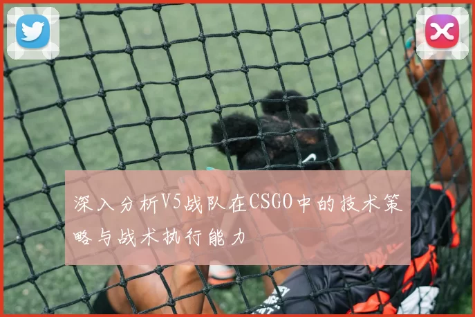 深入分析V5战队在CSGO中的技术策略与战术执行能力