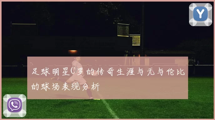 足球明星C罗的传奇生涯与无与伦比的球场表现分析
