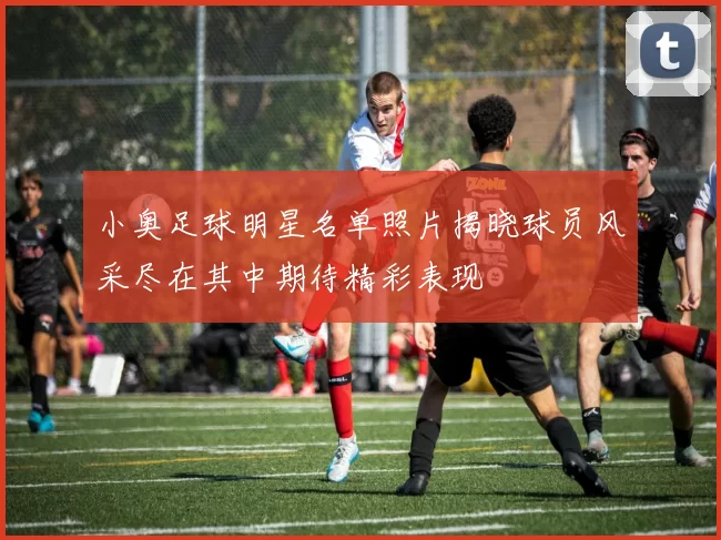 小奥足球明星名单照片揭晓球员风采尽在其中期待精彩表现
