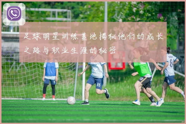 足球明星训练基地揭秘他们的成长之路与职业生涯的秘密