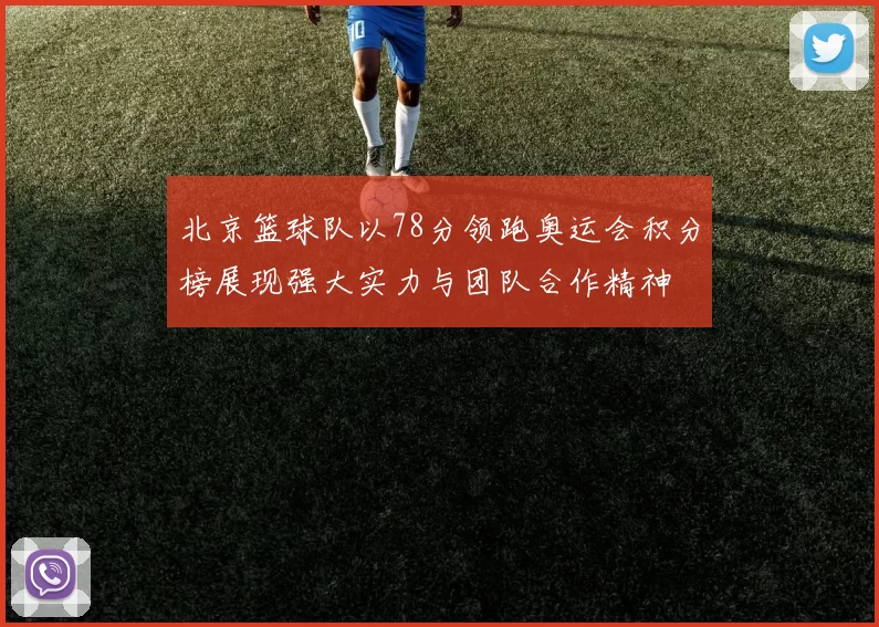 北京篮球队以78分领跑奥运会积分榜展现强大实力与团队合作精神