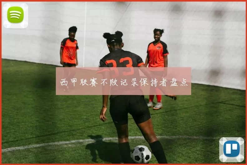 西甲联赛不败记录保持者盘点