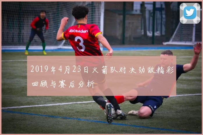 2019年4月23日火箭队对决劲敌精彩回顾与赛后分析