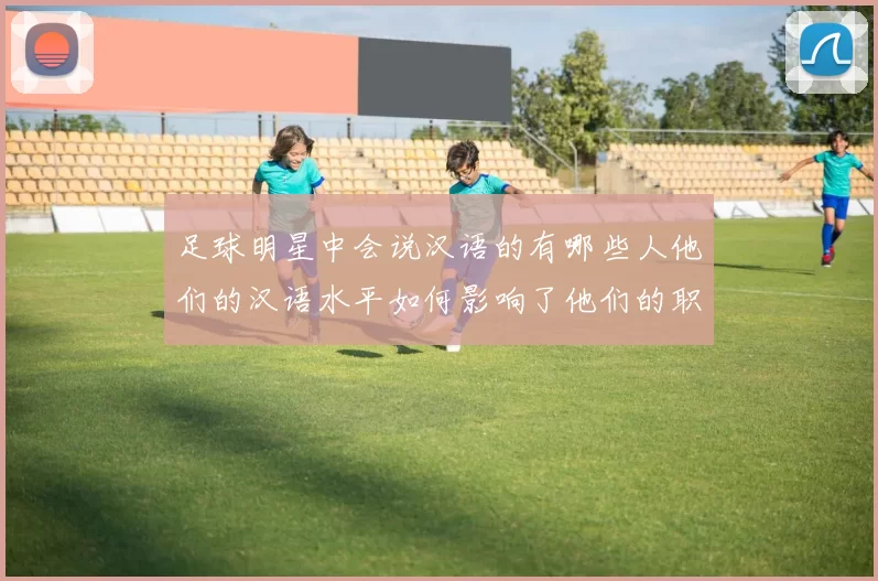 足球明星中会说汉语的有哪些人他们的汉语水平如何影响了他们的职业生涯