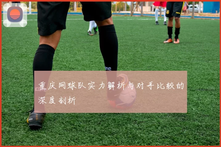 重庆网球队实力解析与对手比较的深度剖析