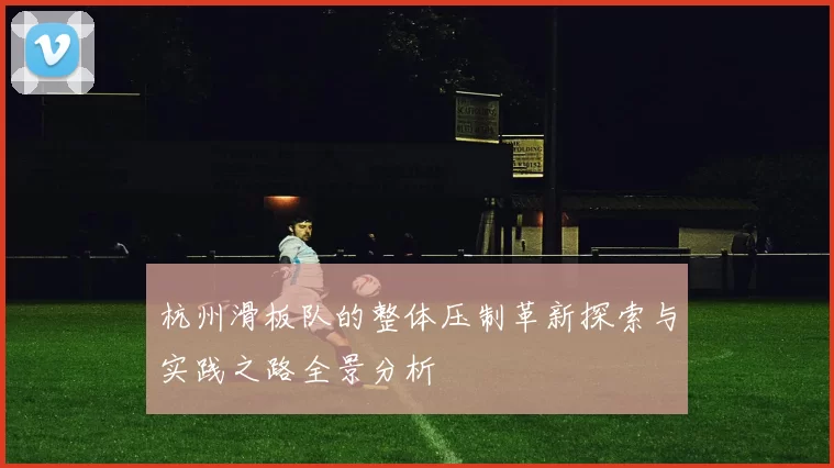 杭州滑板队的整体压制革新探索与实践之路全景分析