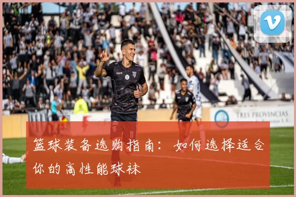 篮球装备选购指南：如何选择适合你的高性能球袜