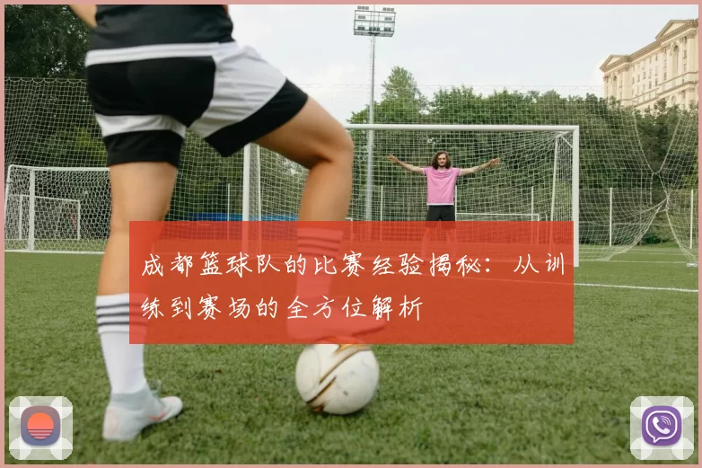 成都篮球队的比赛经验揭秘：从训练到赛场的全方位解析