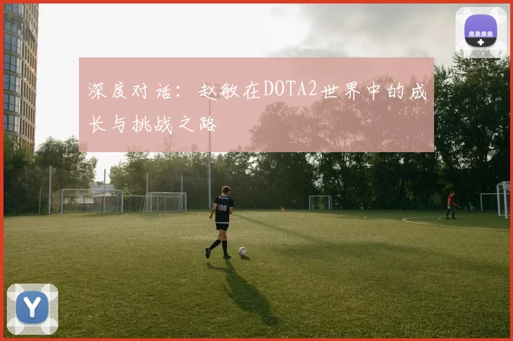 深度对话：赵敏在DOTA2世界中的成长与挑战之路