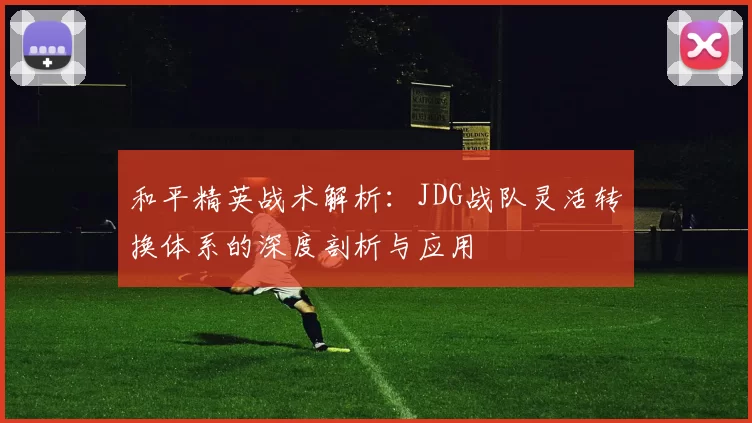 和平精英战术解析：JDG战队灵活转换体系的深度剖析与应用
