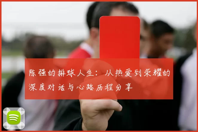 陈强的排球人生：从热爱到荣耀的深度对话与心路历程分享