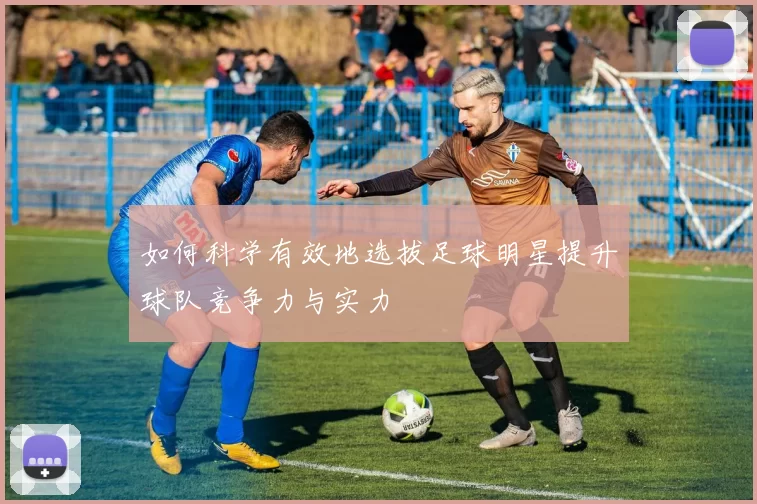 如何科学有效地选拔足球明星提升球队竞争力与实力
