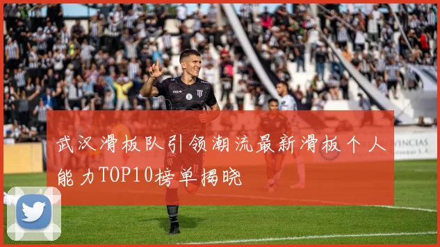 武汉滑板队引领潮流最新滑板个人能力TOP10榜单揭晓