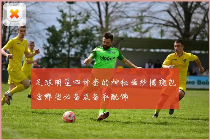 足球明星四件套的神秘面纱揭晓包含哪些必备装备和配饰
