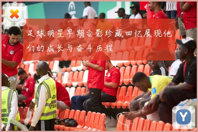 足球明星早期合影珍藏回忆展现他们的成长与奋斗历程