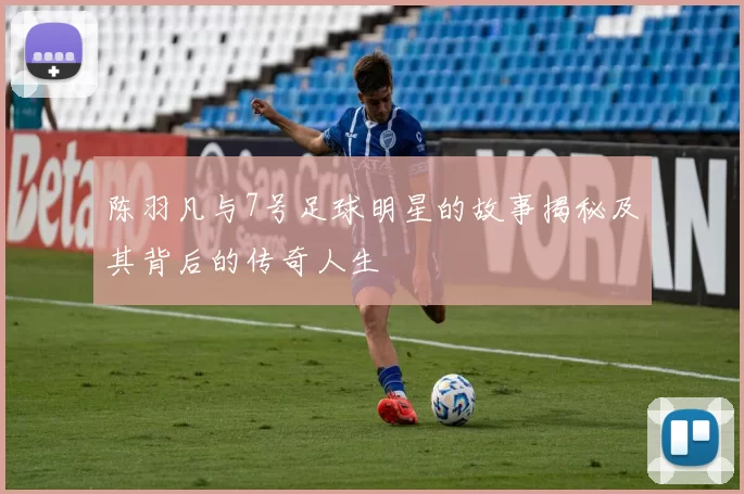 陈羽凡与7号足球明星的故事揭秘及其背后的传奇人生