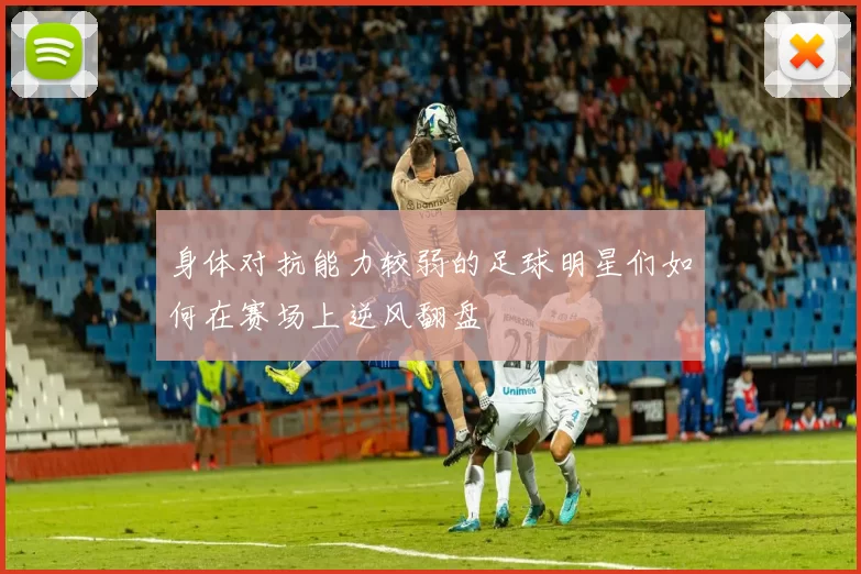 身体对抗能力较弱的足球明星们如何在赛场上逆风翻盘