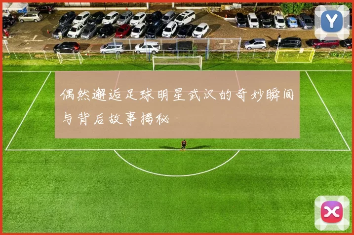 偶然邂逅足球明星武汉的奇妙瞬间与背后故事揭秘
