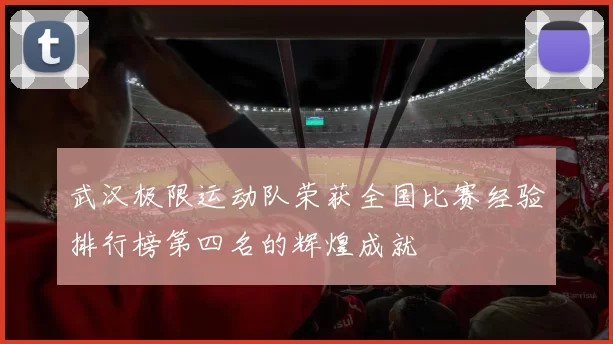 武汉极限运动队荣获全国比赛经验排行榜第四名的辉煌成就