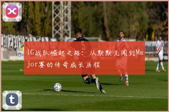 IG战队崛起之路：从默默无闻到Major赛的传奇成长历程