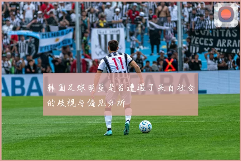 韩国足球明星是否遭遇了来自社会的歧视与偏见分析